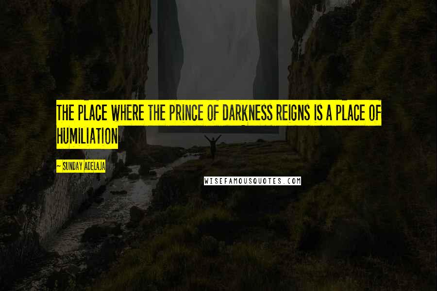 Sunday Adelaja Quotes: The place where the prince of darkness reigns is a place of humiliation