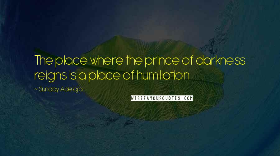 Sunday Adelaja Quotes: The place where the prince of darkness reigns is a place of humiliation