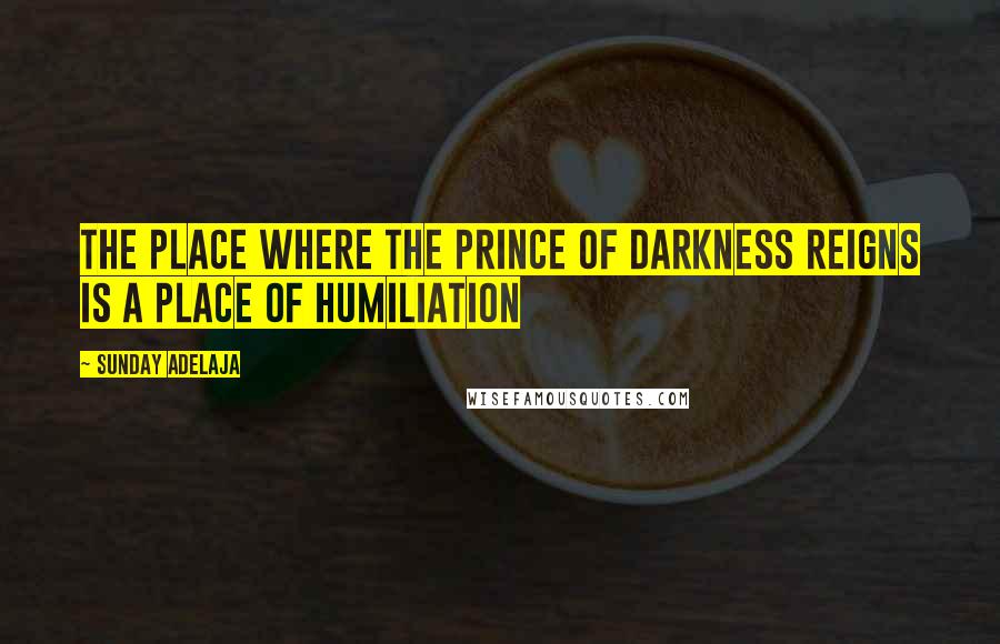 Sunday Adelaja Quotes: The place where the prince of darkness reigns is a place of humiliation