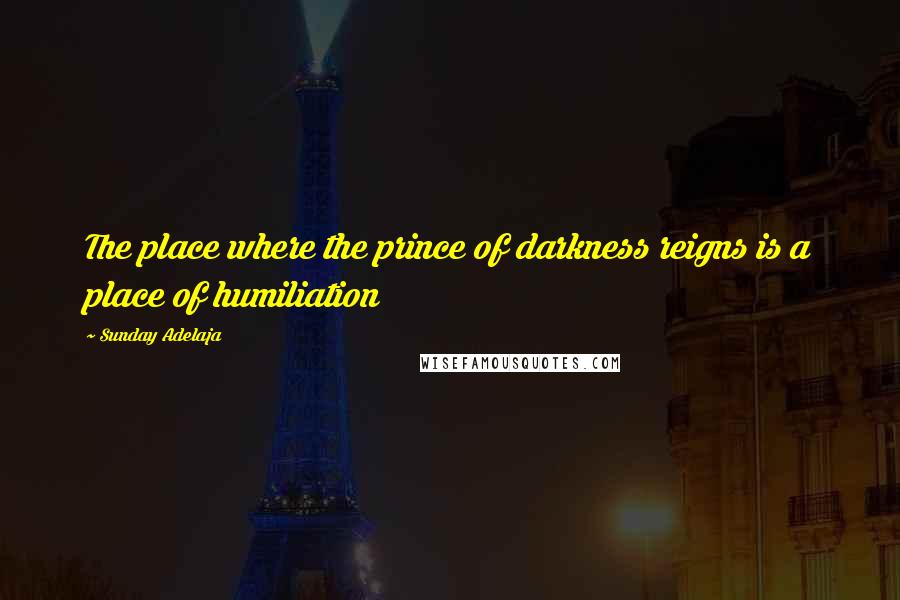 Sunday Adelaja Quotes: The place where the prince of darkness reigns is a place of humiliation