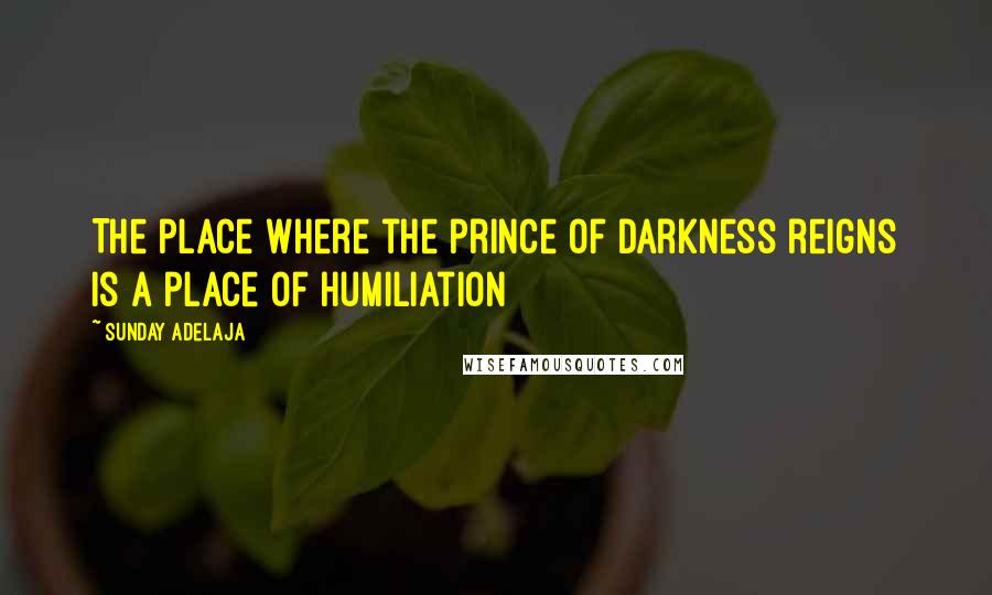 Sunday Adelaja Quotes: The place where the prince of darkness reigns is a place of humiliation