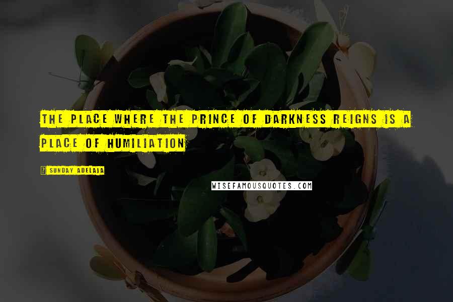 Sunday Adelaja Quotes: The place where the prince of darkness reigns is a place of humiliation