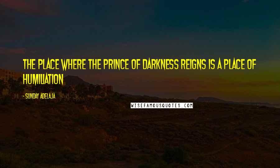 Sunday Adelaja Quotes: The place where the prince of darkness reigns is a place of humiliation