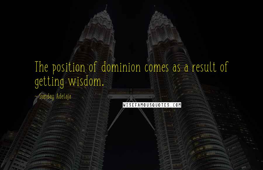 Sunday Adelaja Quotes: The position of dominion comes as a result of getting wisdom.