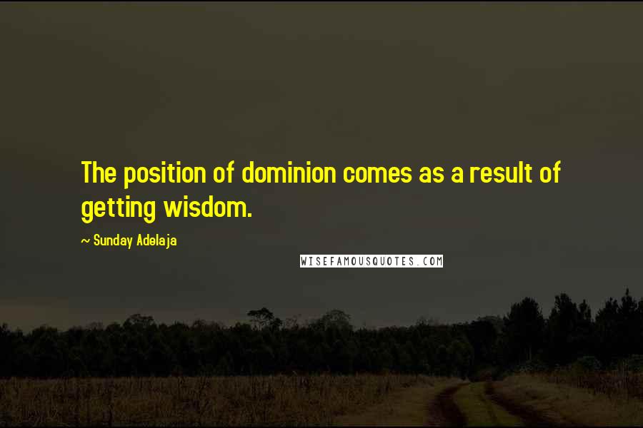 Sunday Adelaja Quotes: The position of dominion comes as a result of getting wisdom.