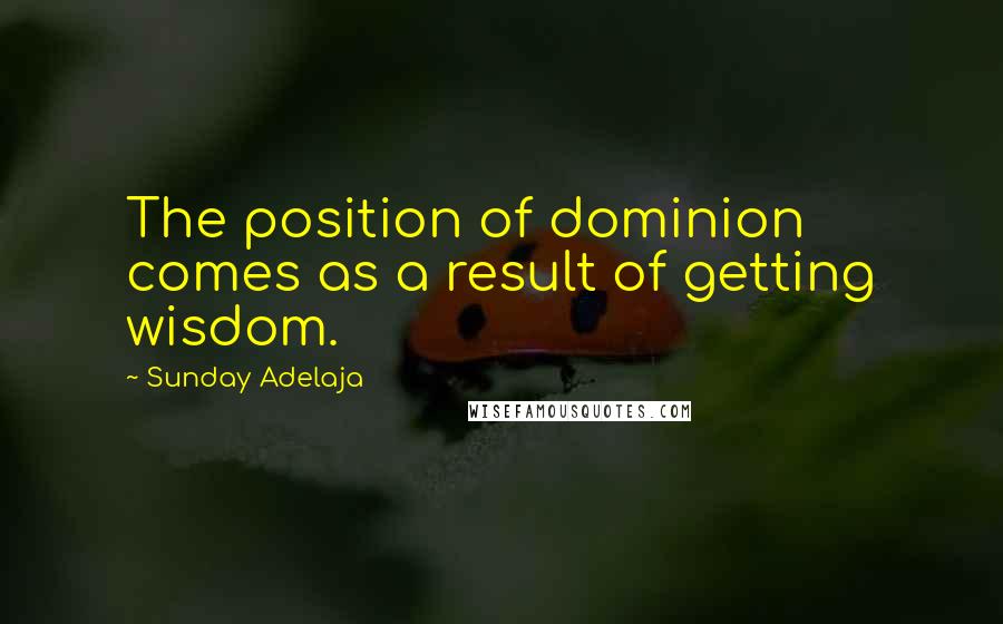 Sunday Adelaja Quotes: The position of dominion comes as a result of getting wisdom.