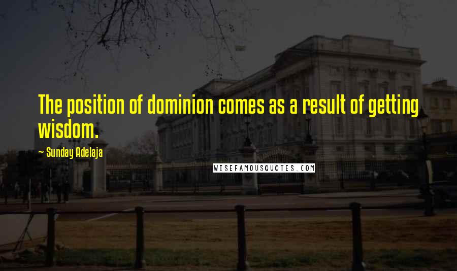 Sunday Adelaja Quotes: The position of dominion comes as a result of getting wisdom.