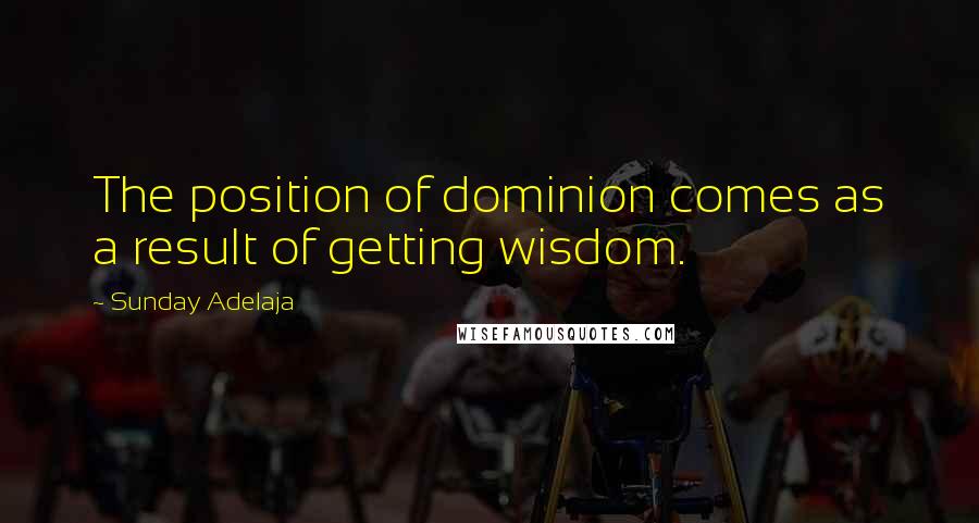 Sunday Adelaja Quotes: The position of dominion comes as a result of getting wisdom.