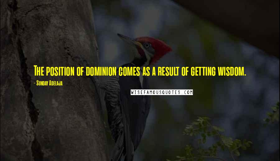 Sunday Adelaja Quotes: The position of dominion comes as a result of getting wisdom.