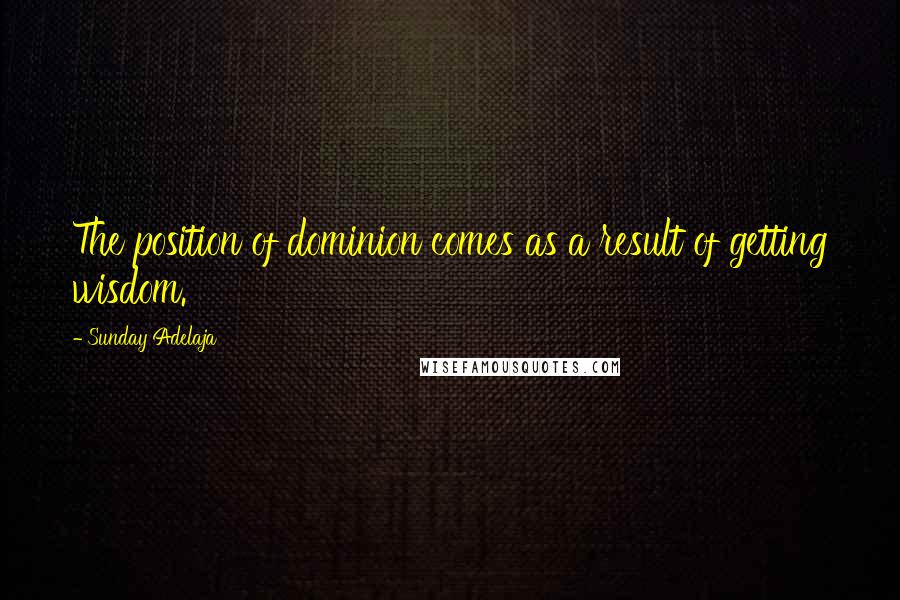 Sunday Adelaja Quotes: The position of dominion comes as a result of getting wisdom.