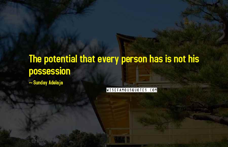 Sunday Adelaja Quotes: The potential that every person has is not his possession