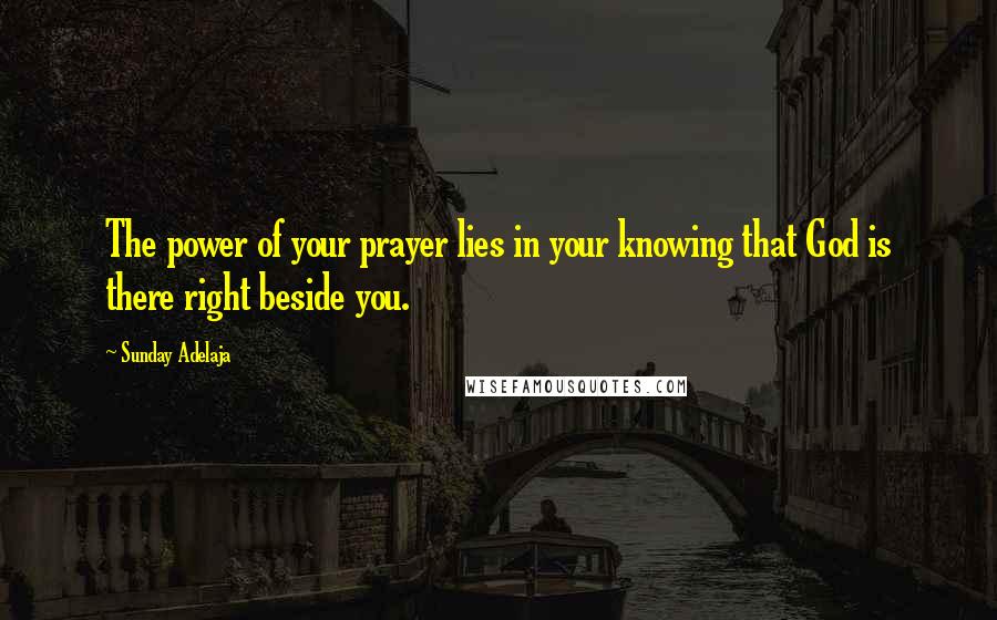 Sunday Adelaja Quotes: The power of your prayer lies in your knowing that God is there right beside you.