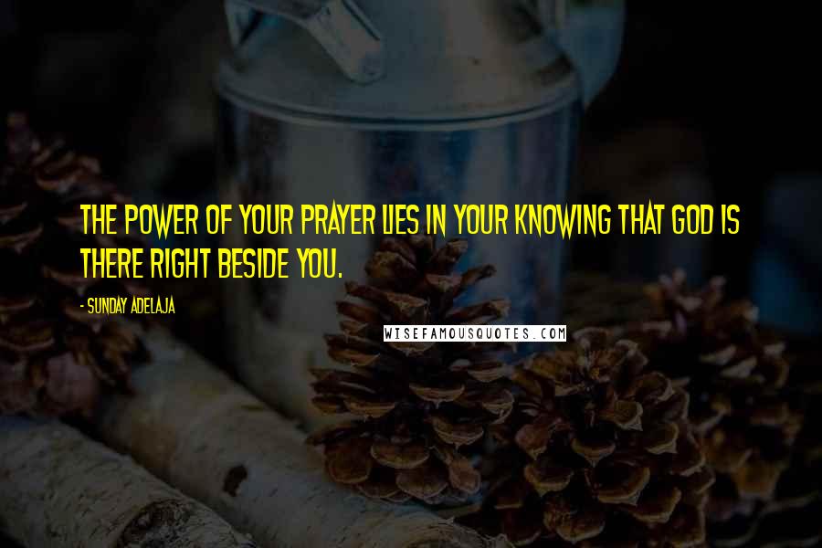 Sunday Adelaja Quotes: The power of your prayer lies in your knowing that God is there right beside you.