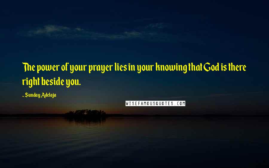 Sunday Adelaja Quotes: The power of your prayer lies in your knowing that God is there right beside you.