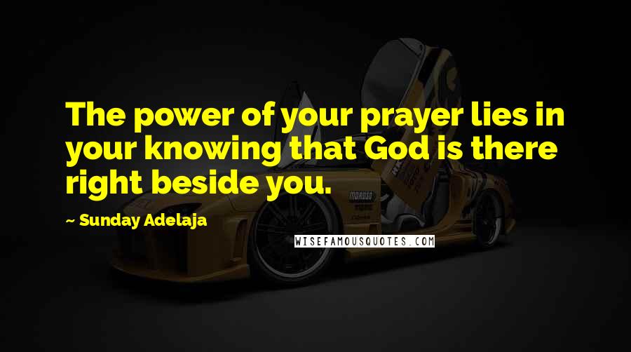 Sunday Adelaja Quotes: The power of your prayer lies in your knowing that God is there right beside you.