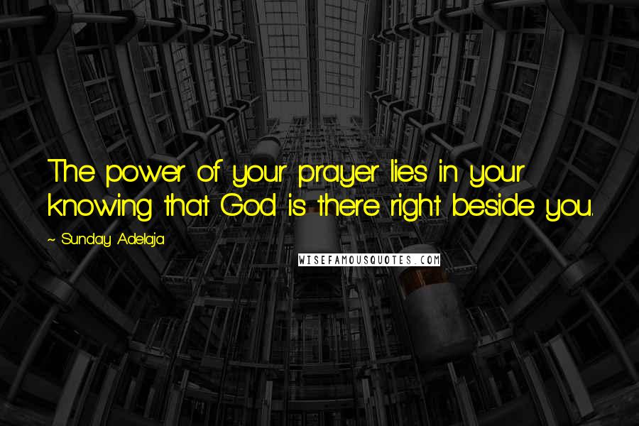 Sunday Adelaja Quotes: The power of your prayer lies in your knowing that God is there right beside you.
