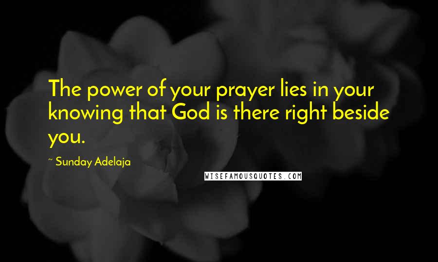 Sunday Adelaja Quotes: The power of your prayer lies in your knowing that God is there right beside you.