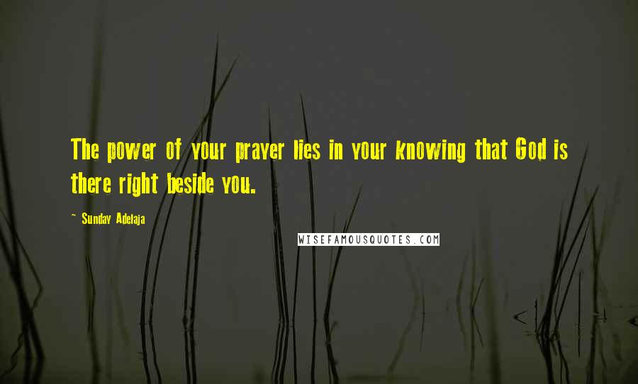 Sunday Adelaja Quotes: The power of your prayer lies in your knowing that God is there right beside you.