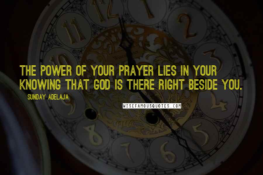 Sunday Adelaja Quotes: The power of your prayer lies in your knowing that God is there right beside you.