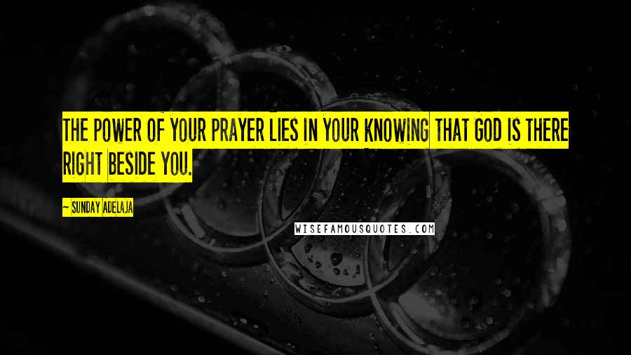 Sunday Adelaja Quotes: The power of your prayer lies in your knowing that God is there right beside you.