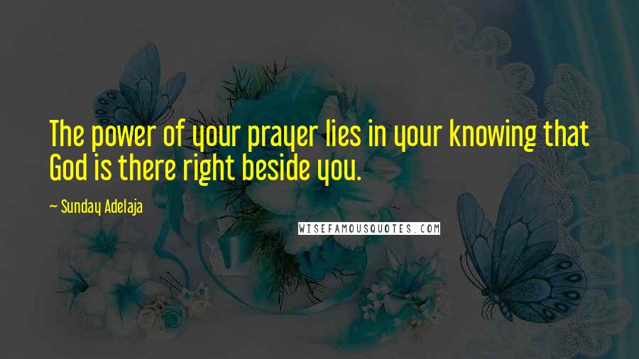 Sunday Adelaja Quotes: The power of your prayer lies in your knowing that God is there right beside you.