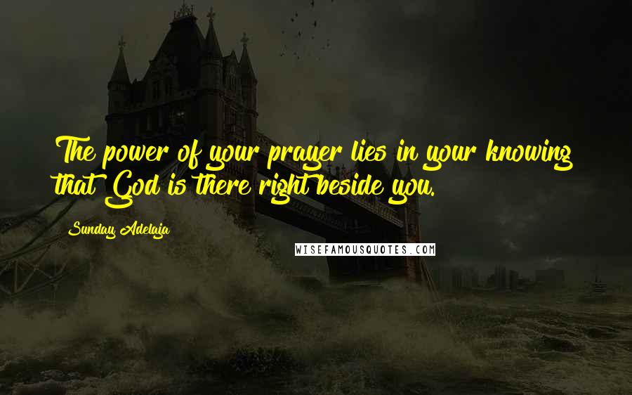 Sunday Adelaja Quotes: The power of your prayer lies in your knowing that God is there right beside you.