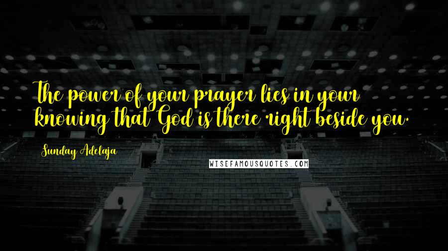 Sunday Adelaja Quotes: The power of your prayer lies in your knowing that God is there right beside you.