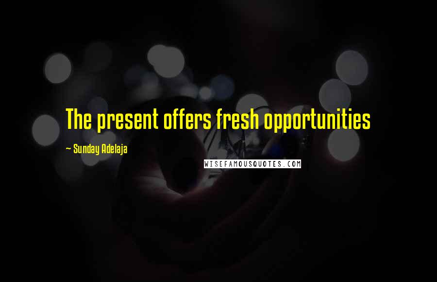 Sunday Adelaja Quotes: The present offers fresh opportunities