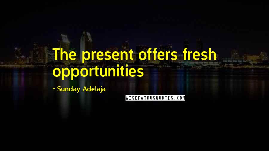 Sunday Adelaja Quotes: The present offers fresh opportunities