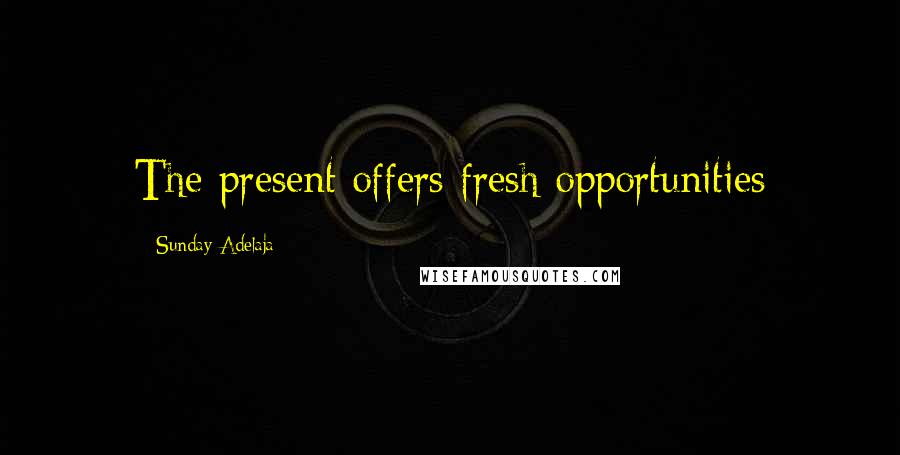 Sunday Adelaja Quotes: The present offers fresh opportunities
