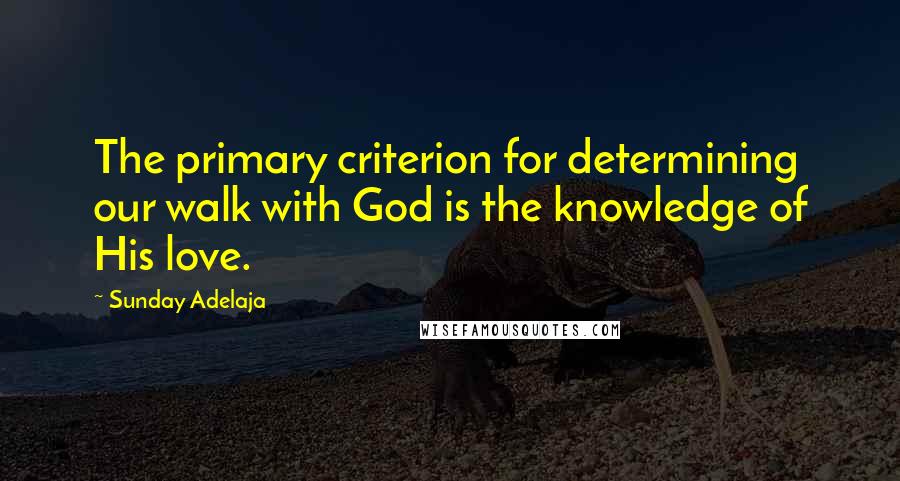 Sunday Adelaja Quotes: The primary criterion for determining our walk with God is the knowledge of His love.