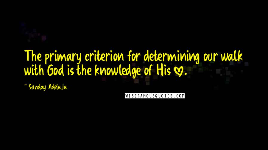 Sunday Adelaja Quotes: The primary criterion for determining our walk with God is the knowledge of His love.