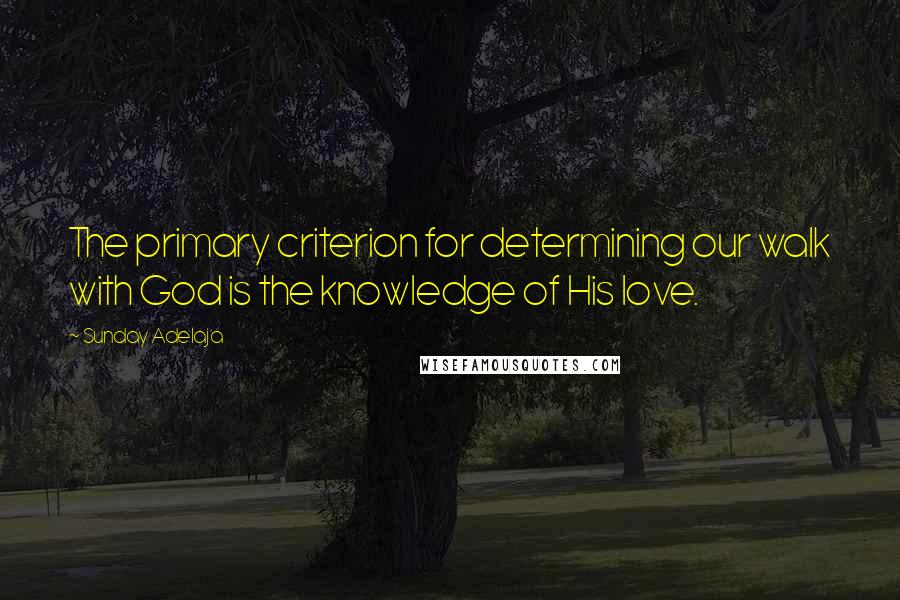 Sunday Adelaja Quotes: The primary criterion for determining our walk with God is the knowledge of His love.