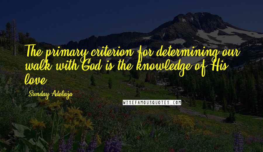 Sunday Adelaja Quotes: The primary criterion for determining our walk with God is the knowledge of His love.