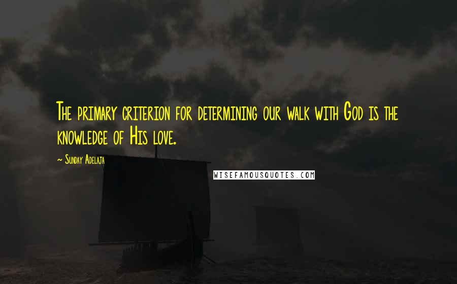 Sunday Adelaja Quotes: The primary criterion for determining our walk with God is the knowledge of His love.