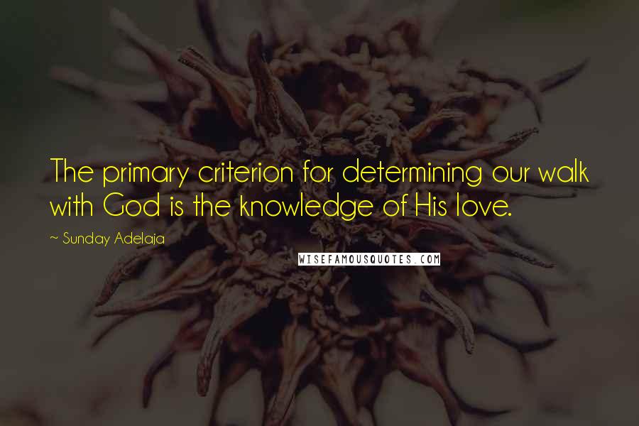 Sunday Adelaja Quotes: The primary criterion for determining our walk with God is the knowledge of His love.