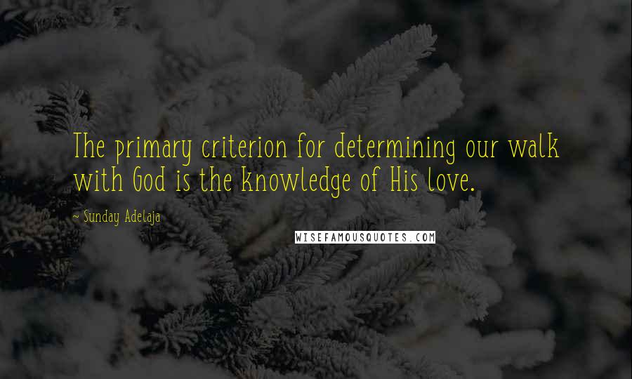 Sunday Adelaja Quotes: The primary criterion for determining our walk with God is the knowledge of His love.