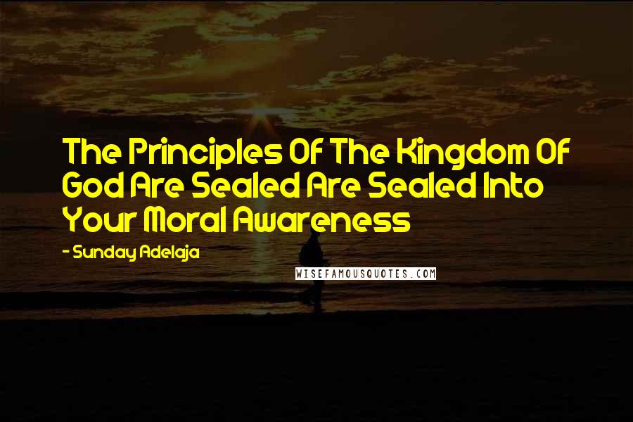 Sunday Adelaja Quotes: The Principles Of The Kingdom Of God Are Sealed Are Sealed Into Your Moral Awareness