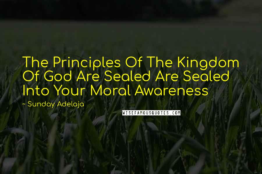 Sunday Adelaja Quotes: The Principles Of The Kingdom Of God Are Sealed Are Sealed Into Your Moral Awareness