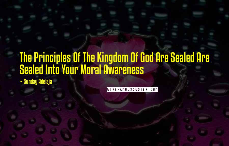 Sunday Adelaja Quotes: The Principles Of The Kingdom Of God Are Sealed Are Sealed Into Your Moral Awareness