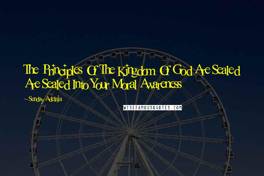 Sunday Adelaja Quotes: The Principles Of The Kingdom Of God Are Sealed Are Sealed Into Your Moral Awareness