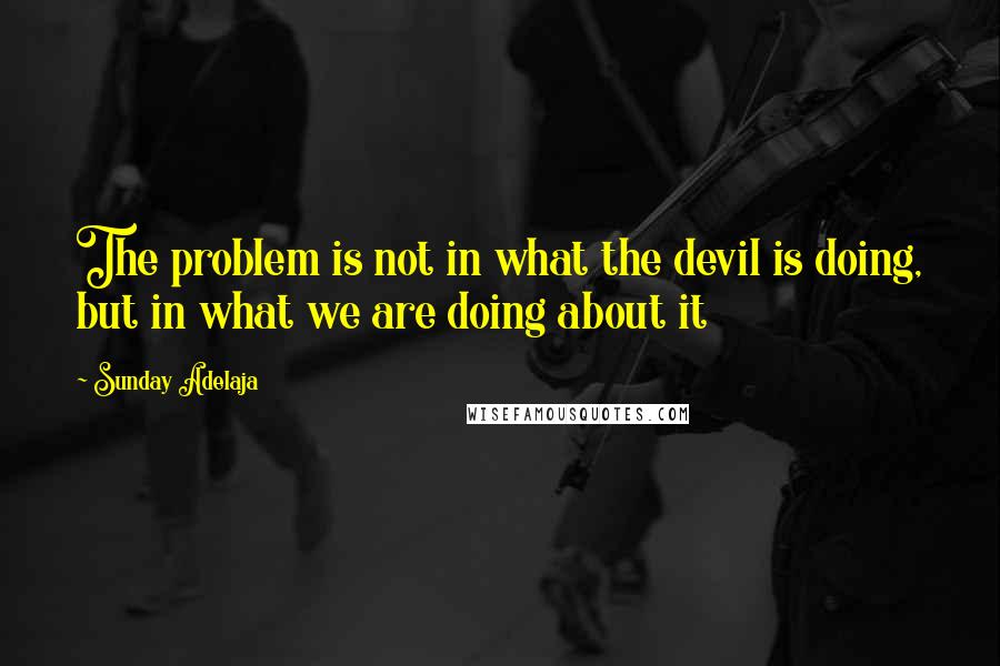 Sunday Adelaja Quotes: The problem is not in what the devil is doing, but in what we are doing about it