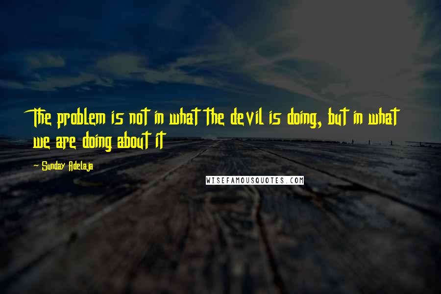 Sunday Adelaja Quotes: The problem is not in what the devil is doing, but in what we are doing about it