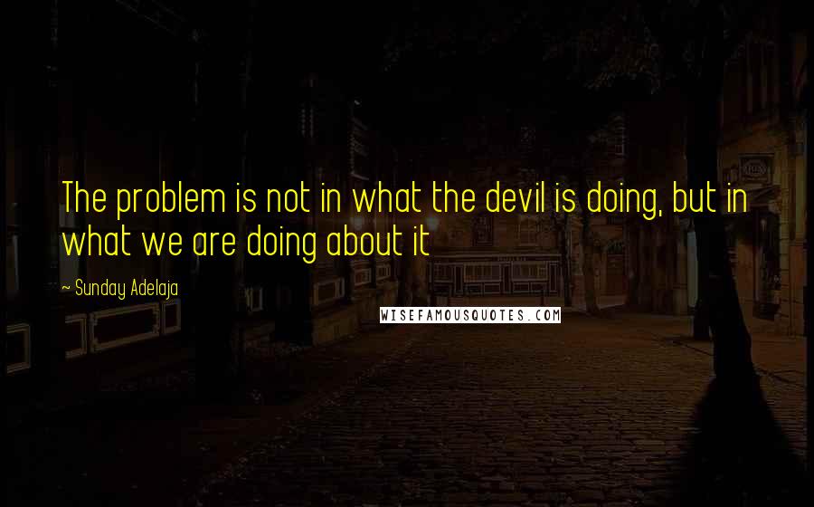Sunday Adelaja Quotes: The problem is not in what the devil is doing, but in what we are doing about it