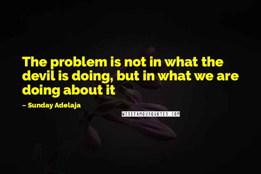 Sunday Adelaja Quotes: The problem is not in what the devil is doing, but in what we are doing about it