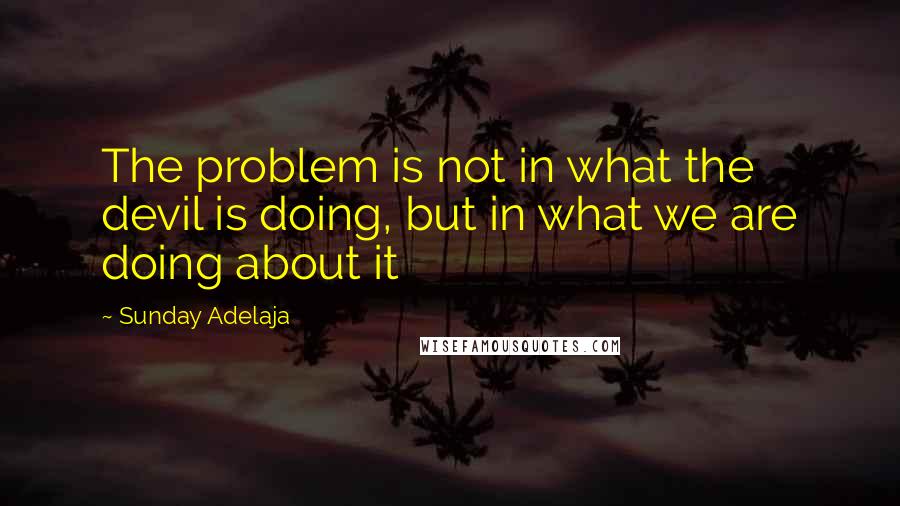 Sunday Adelaja Quotes: The problem is not in what the devil is doing, but in what we are doing about it