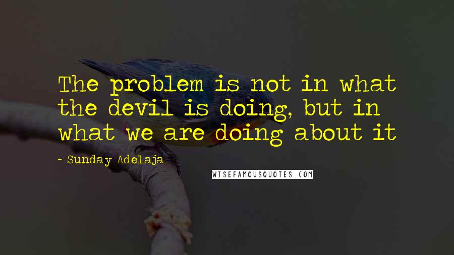 Sunday Adelaja Quotes: The problem is not in what the devil is doing, but in what we are doing about it
