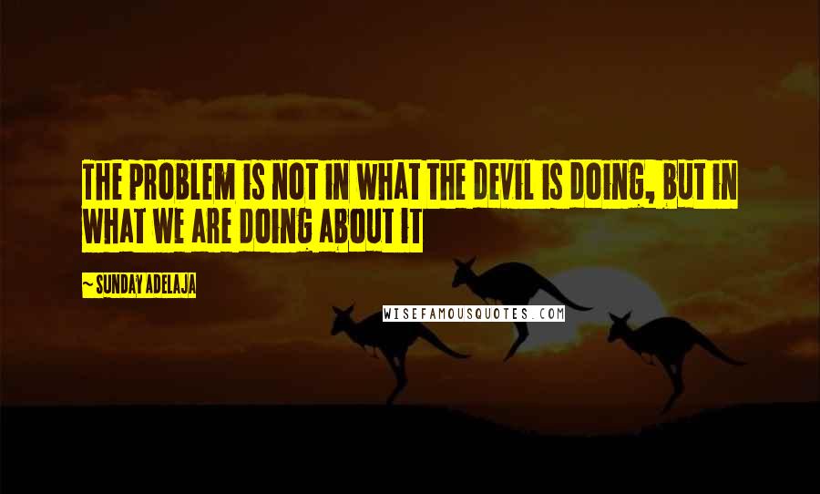 Sunday Adelaja Quotes: The problem is not in what the devil is doing, but in what we are doing about it