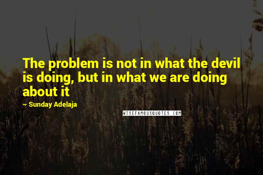 Sunday Adelaja Quotes: The problem is not in what the devil is doing, but in what we are doing about it