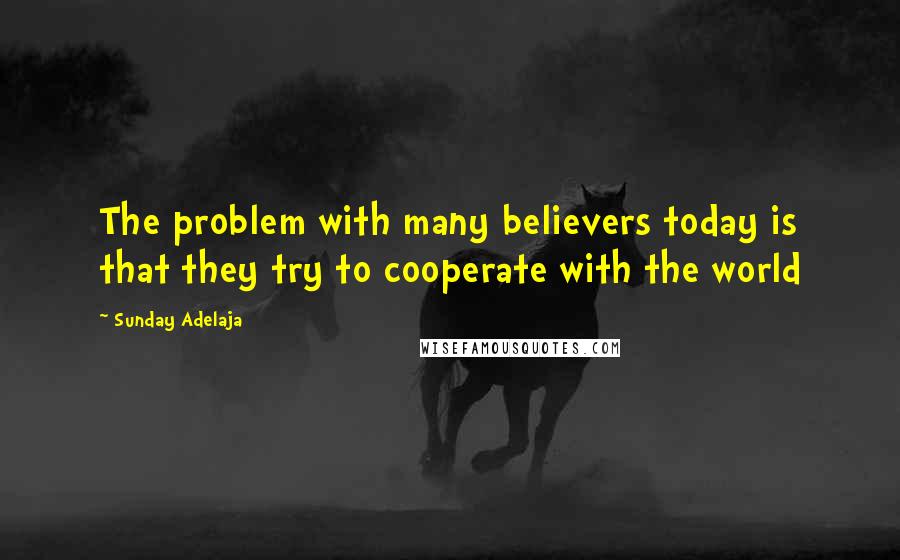 Sunday Adelaja Quotes: The problem with many believers today is that they try to cooperate with the world